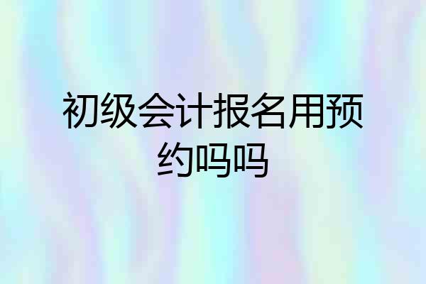 初级会计报名用预约吗吗