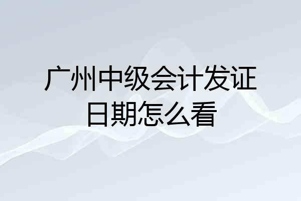 广州中级会计发证日期怎么看