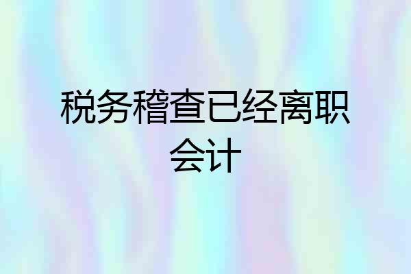 税务稽查已经离职会计