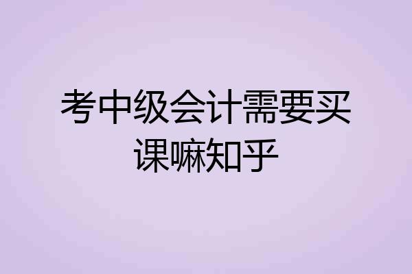 考中级会计需要买课嘛知乎