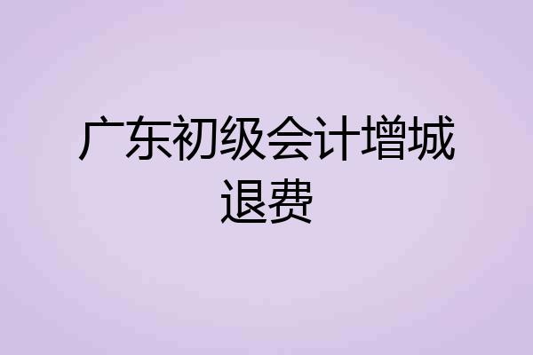 广东初级会计增城退费