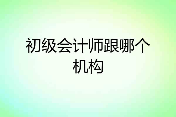 初级会计师跟哪个机构