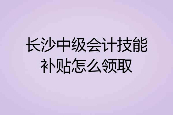 长沙中级会计技能补贴怎么领取