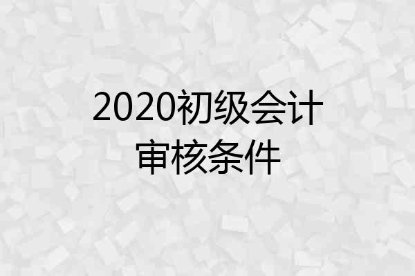 2020初级会计审核条件