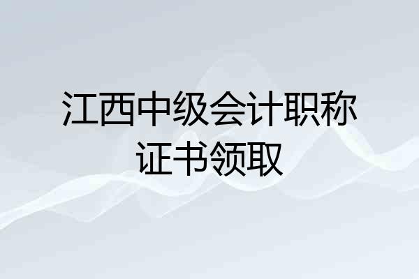江西中级会计职称证书领取