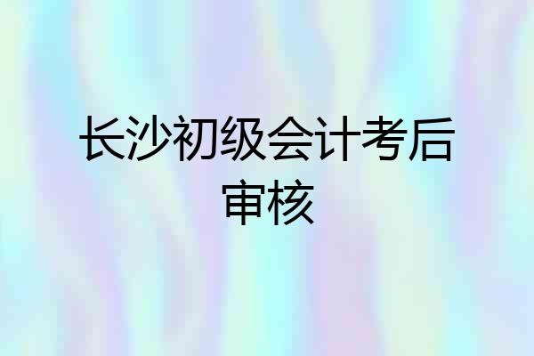 长沙初级会计考后审核