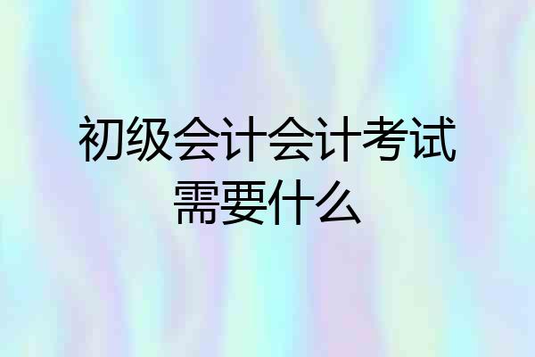 初级会计会计考试需要什么