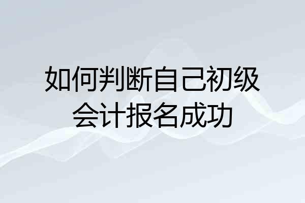 如何判断自己初级会计报名成功