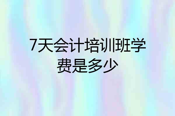 7天会计培训班学费是多少