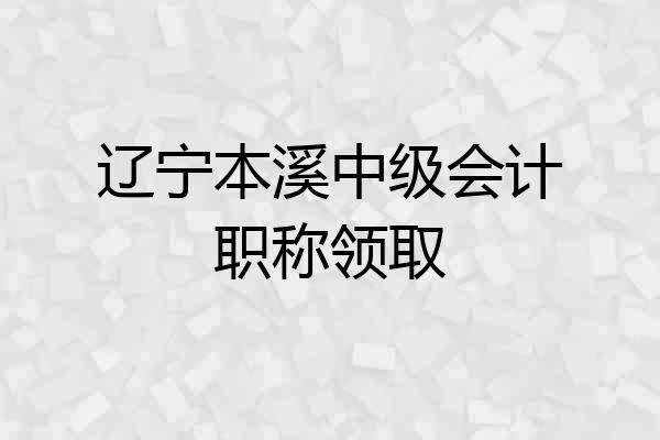 辽宁本溪中级会计职称领取