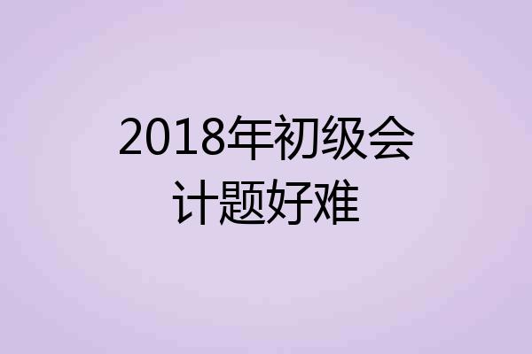 2018年初级会计题好难