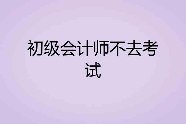 初级会计师不去考试