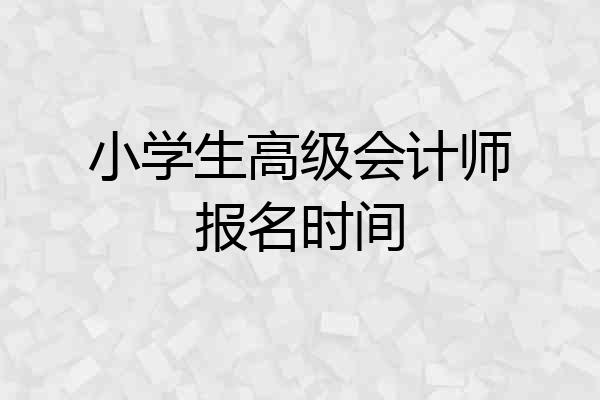 小学生高级会计师报名时间