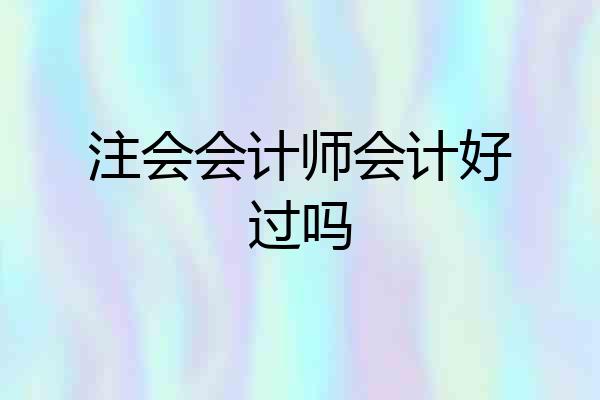 注会会计师会计好过吗