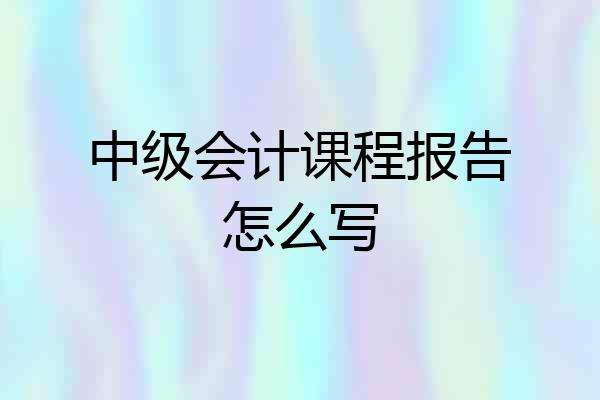 中级会计课程报告怎么写