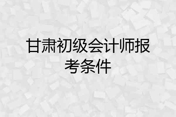 甘肃初级会计师报考条件