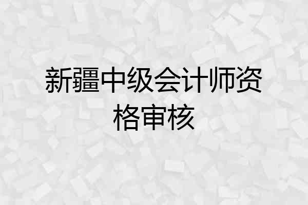 新疆中级会计师资格审核