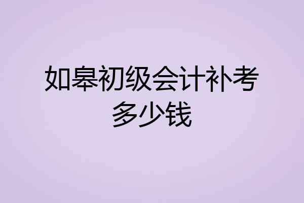 如皋初级会计补考多少钱