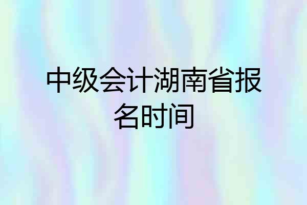 中级会计湖南省报名时间