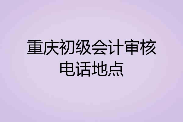 重庆初级会计审核电话地点