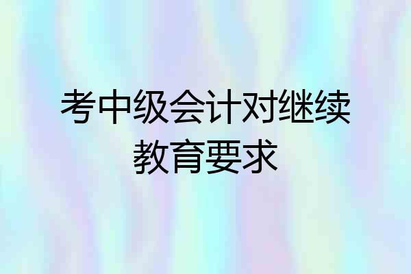 考中级会计对继续教育要求