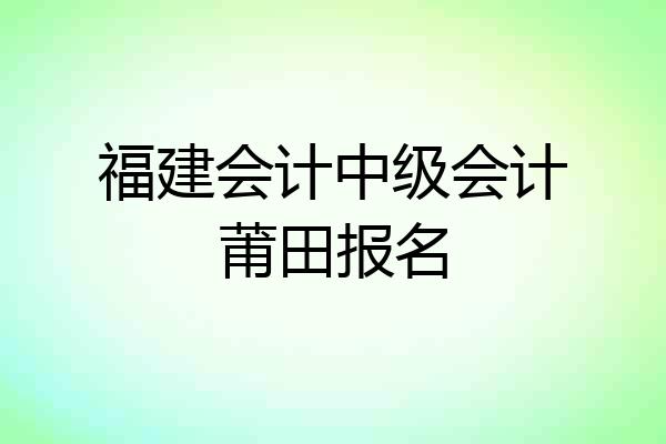 福建会计中级会计莆田报名