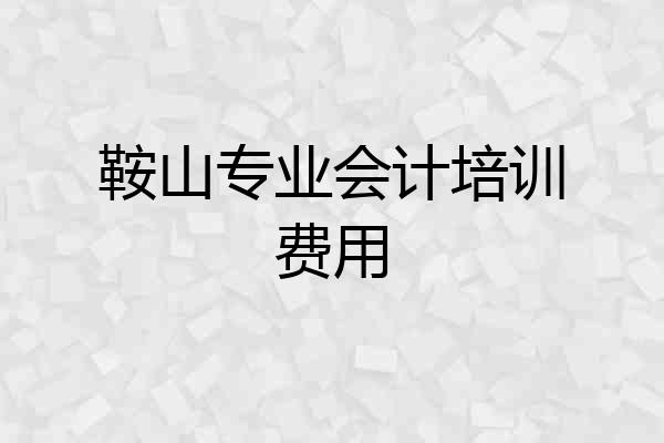 鞍山专业会计培训费用