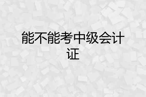 能不能考中级会计证