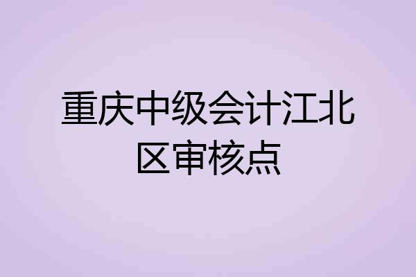 重庆中级会计江北区审核点