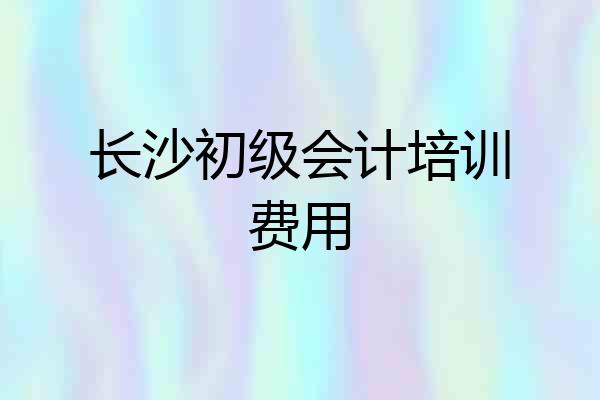 长沙初级会计培训费用