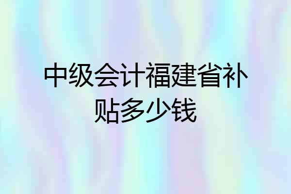 中级会计福建省补贴多少钱