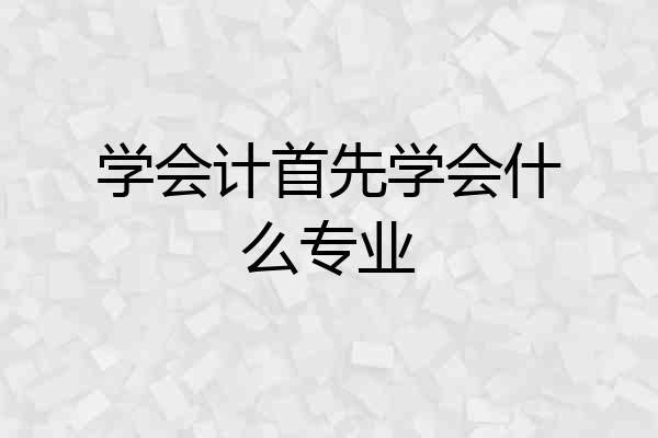 学会计首先学会什么专业