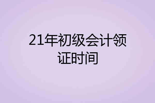 21年初级会计领证时间