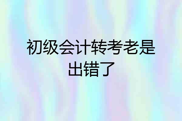 初级会计转考老是出错了