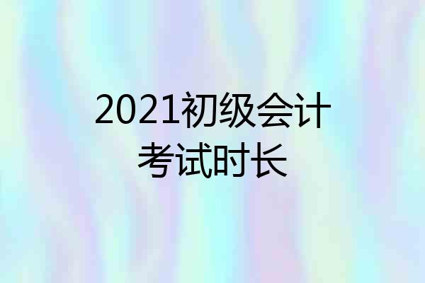 2021初级会计考试时长