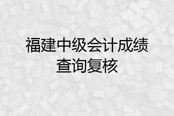 福建中级会计成绩查询复核