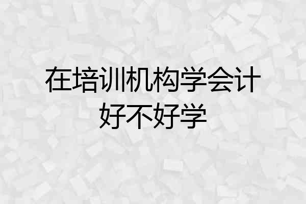 在培训机构学会计好不好学