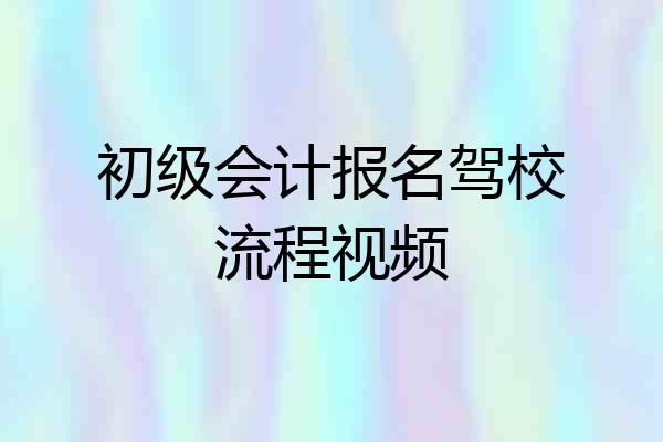 初级会计报名驾校流程视频