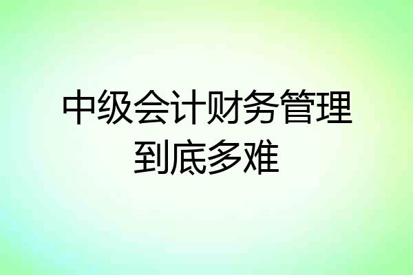 中级会计财务管理到底多难