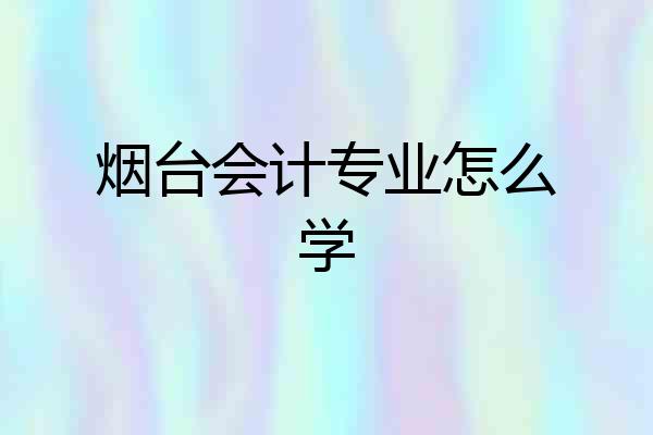 烟台会计专业怎么学