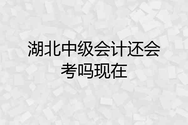 湖北中级会计还会考吗现在