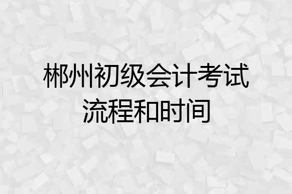 郴州初级会计考试流程和时间