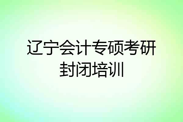 辽宁会计专硕考研封闭培训