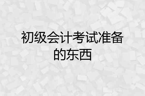 初级会计考试准备的东西