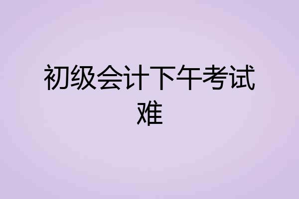 初级会计下午考试难
