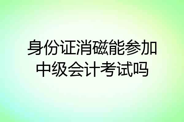 身份证消磁能参加中级会计考试吗