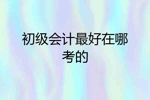初级会计最好在哪考的
