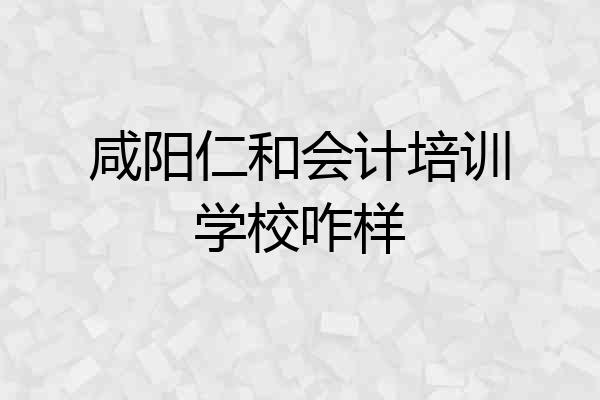 咸阳仁和会计培训学校咋样