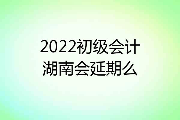 2022初级会计湖南会延期么