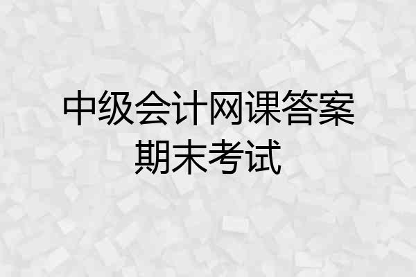 中级会计网课答案期末考试